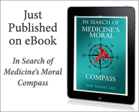 Dr. Rob Tenery�s In Search of Medicine�s Moral Compass on eBook, Code of Hammurabi, Oath of Hippocrates, Right's to health care, Physician responsibilities, Medical school applications, Physician advertising, Medical liability, Third party payers, Heath insurance, Managed care, Medical Organizations, Health care reform, The principles of medicine, The 'Golden Age' of medicine, Organized medicine, Fee-for-service, Allied health providers, Drug company relationships, Medical 'money-back- guarantees, 'Best Doctor' lists, Balanced billing, Single-payer systems, Physician income, Organ donation, Medical auxiliaries, State of the medical profession, Birthright citizenship, Individual mandate Death panels